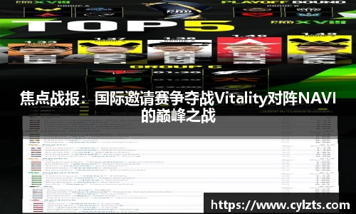 焦点战报：国际邀请赛争夺战Vitality对阵NAVI的巅峰之战